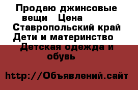Продаю джинсовые вещи › Цена ­ 300 - Ставропольский край Дети и материнство » Детская одежда и обувь   